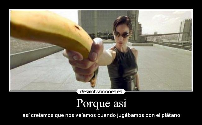 Porque asi - así creíamos que nos veíamos cuando jugábamos con el plátano