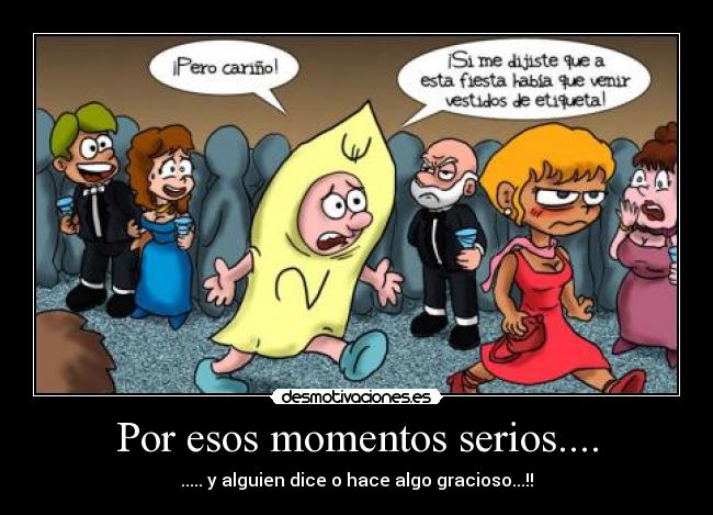 Por esos momentos serios.... -