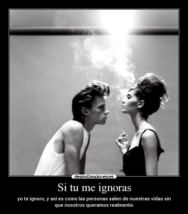 Si tu me ignoras - yo te ignoro, y así es como las personas salen de nuestras vidas sin
que nosotros queramos realmente.