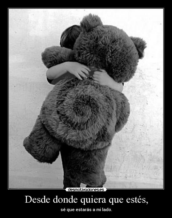 Desde donde quiera que estés, - sé que estarás a mi lado.