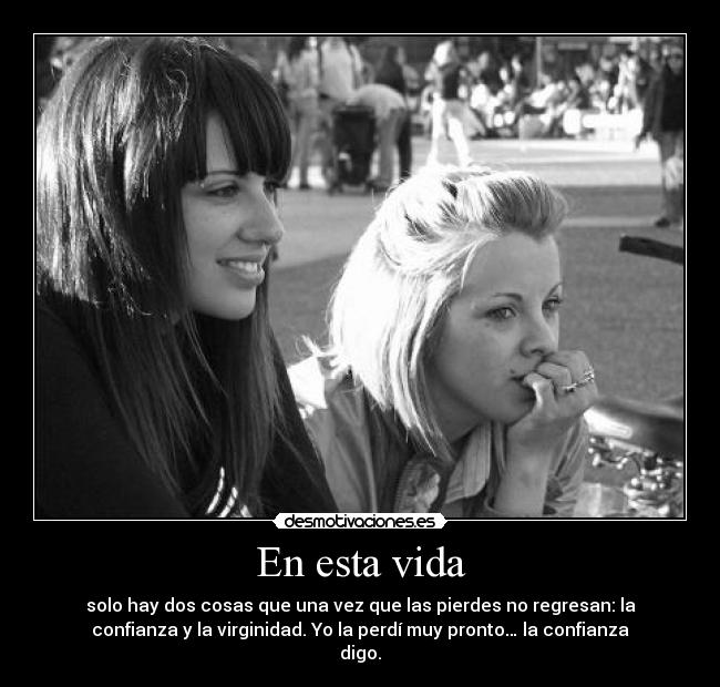 En esta vida - solo hay dos cosas que una vez que las pierdes no regresan: la
confianza y la virginidad. Yo la perdí muy pronto… la confianza
digo.