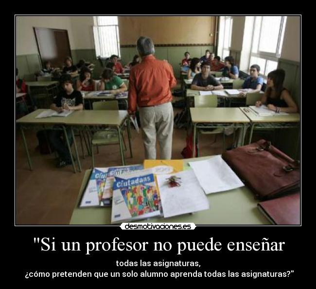 Si un profesor no puede enseñar - todas las asignaturas,
 ¿cómo pretenden que un solo alumno aprenda todas las asignaturas?
