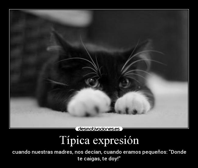 Típica expresión - cuando nuestras madres, nos decían, cuando eramos pequeños: Donde
te caigas, te doy!