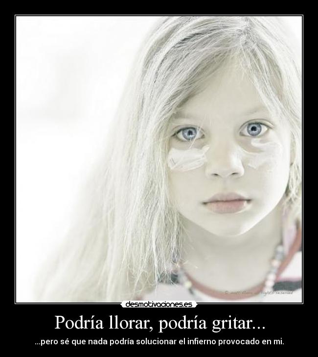 Podría llorar, podría gritar... - ...pero sé que nada podría solucionar el infierno provocado en mi.