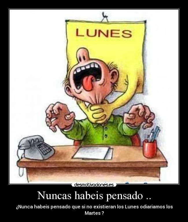 Nuncas habeis pensado .. - ¿Nunca habeis pensado que si no existieran los Lunes odiariamos los Martes ?