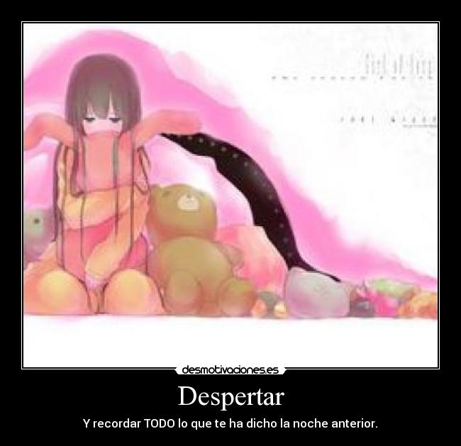 Despertar - Y recordar TODO lo que te ha dicho la noche anterior.