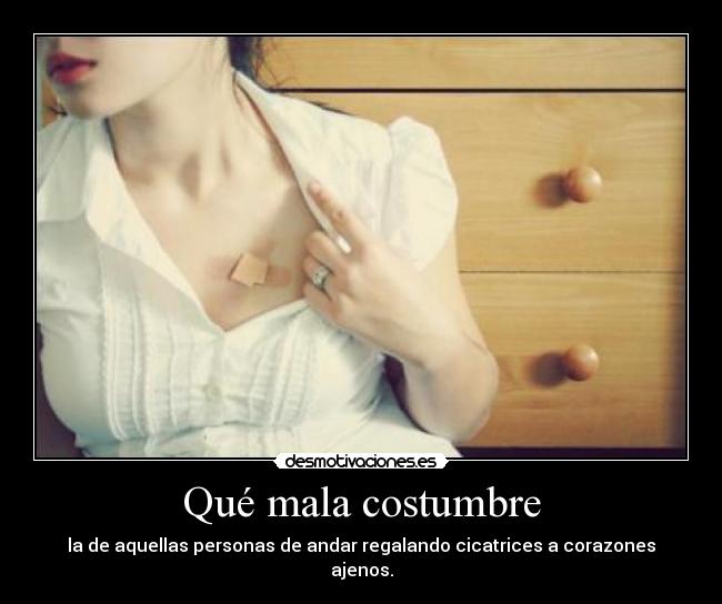 Qué mala costumbre - la de aquellas personas de andar regalando cicatrices a corazones ajenos.