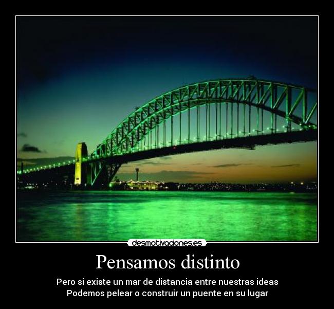 Pensamos distinto - Pero si existe un mar de distancia entre nuestras ideas
Podemos pelear o construir un puente en su lugar