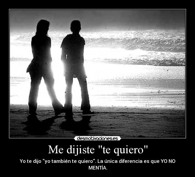 Me dijiste te quiero - Yo te dijo yo también te quiero. La única diferencia es que YO NO MENTÍA.