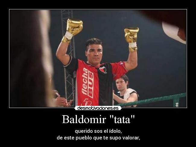 Baldomir tata - querido sos el ídolo,
de este pueblo que te supo valorar,