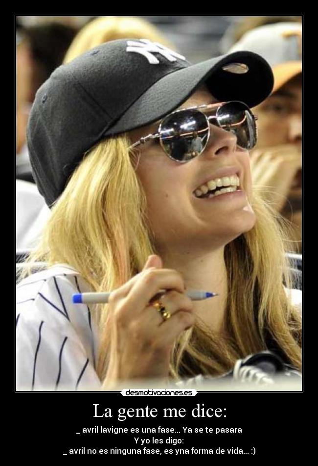 La gente me dice: - _ avril lavigne es una fase... Ya se te pasara
Y yo les digo:
_ avril no es ninguna fase, es yna forma de vida... :)