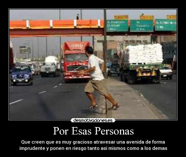 Por Esas Personas - Que creen que es muy gracioso atravesar una avenida de forma
imprudente y ponen en riesgo tanto asi mismos como a los demas