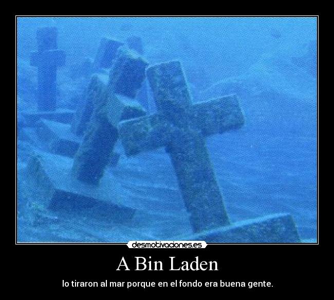 A Bin Laden - lo tiraron al mar porque en el fondo era buena gente.