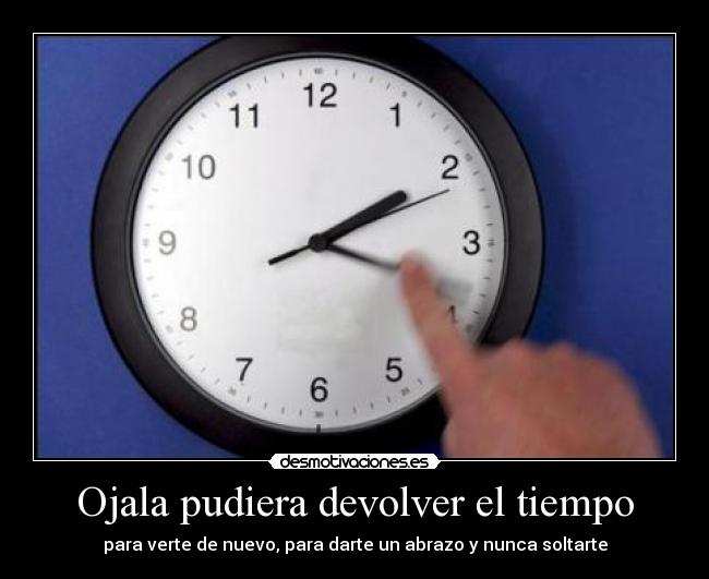 Ojala pudiera devolver el tiempo - para verte de nuevo, para darte un abrazo y nunca soltarte