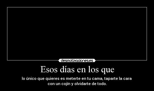Esos días en los que - lo único que quieres es meterte en tu cama, taparte la cara 
con un cojín y olvidarte de todo.
