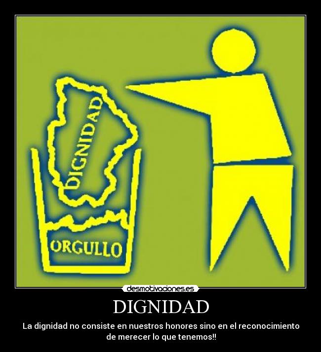 DIGNIDAD - La dignidad no consiste en nuestros honores sino en el reconocimiento
de merecer lo que tenemos!!