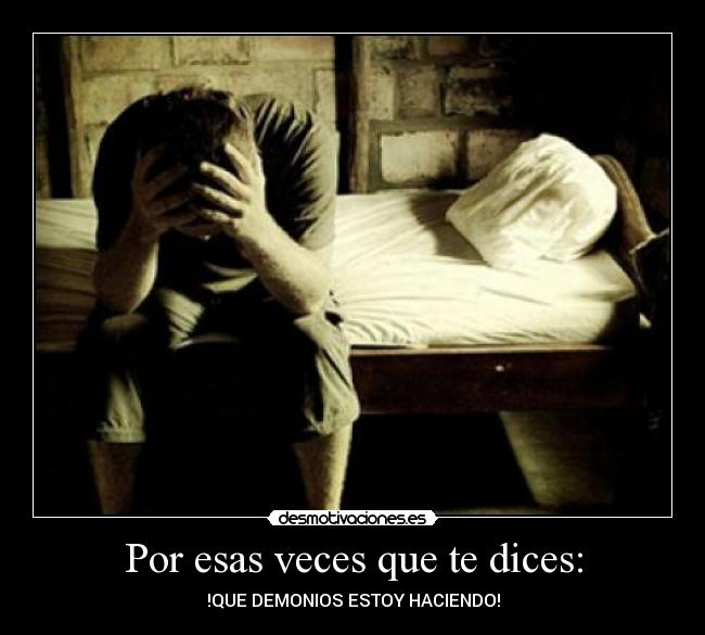 Por esas veces que te dices: - !QUE DEMONIOS ESTOY HACIENDO!