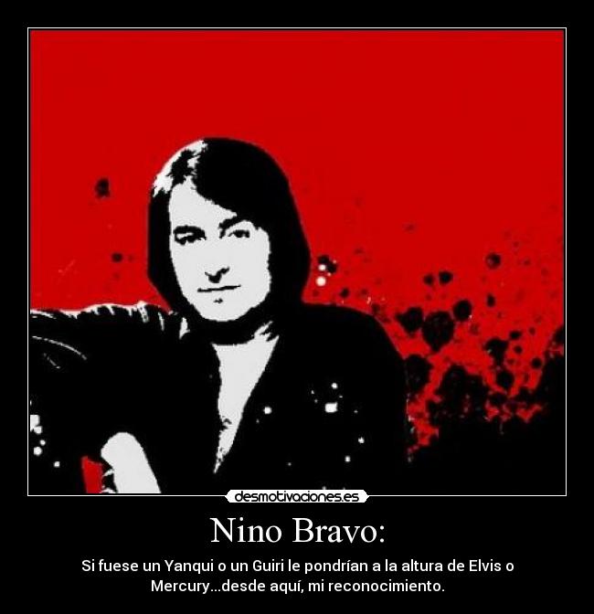 Nino Bravo: - Si fuese un Yanqui o un Guiri le pondrían a la altura de Elvis o
Mercury...desde aquí, mi reconocimiento.