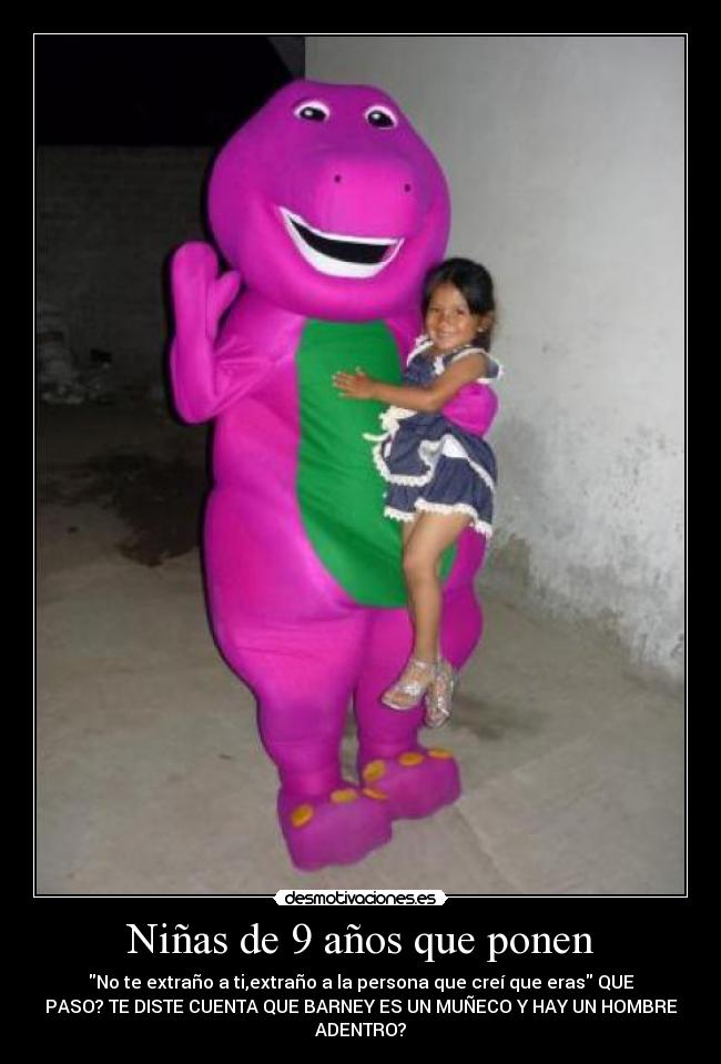 Niñas de 9 años que ponen - No te extraño a ti,extraño a la persona que creí que eras QUE
PASO? TE DISTE CUENTA QUE BARNEY ES UN MUÑECO Y HAY UN HOMBRE
ADENTRO?