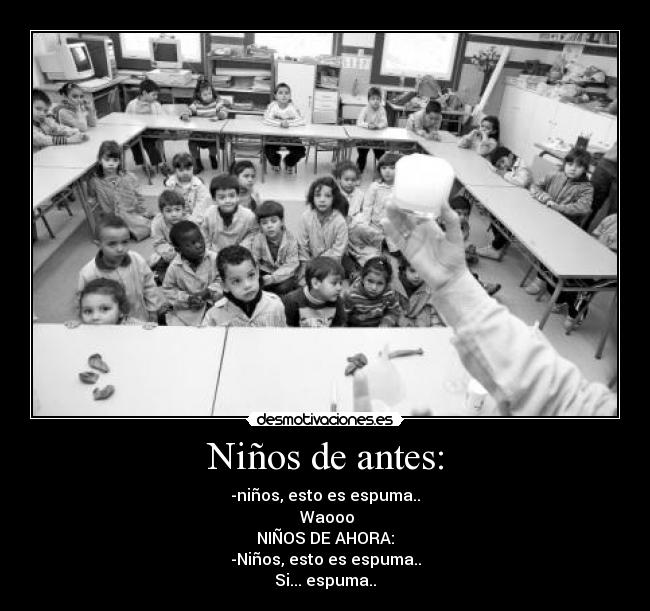 Niños de antes: - -niños, esto es espuma..
 Waooo
NIÑOS DE AHORA:
-Niños, esto es espuma..
Si... espuma..