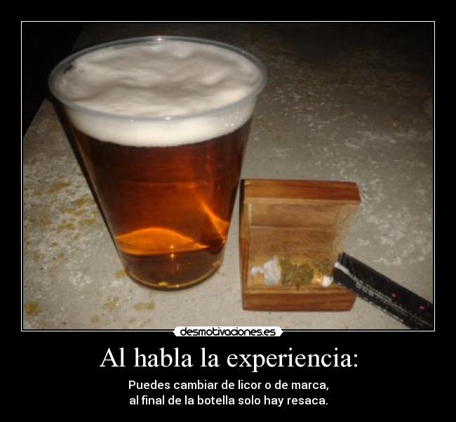 Al habla la experiencia: - Puedes cambiar de licor o de marca,
al final de la botella solo hay resaca.