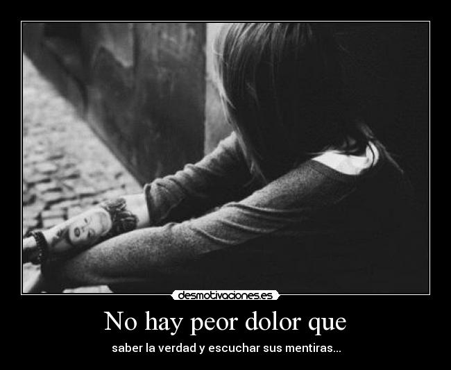 No hay peor dolor que - saber la verdad y escuchar sus mentiras...