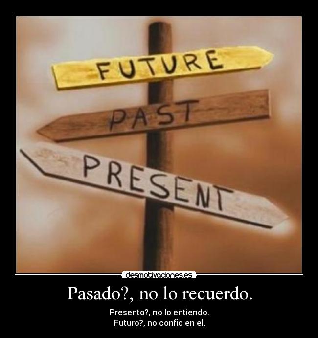 Pasado?, no lo recuerdo. - Presento?, no lo entiendo.
Futuro?, no confio en el.