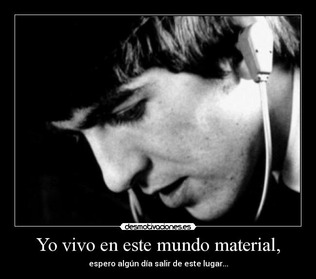 Yo vivo en este mundo material, - espero algún día salir de este lugar...