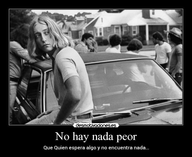 No hay nada peor - Que Quien espera algo y no encuentra nada...