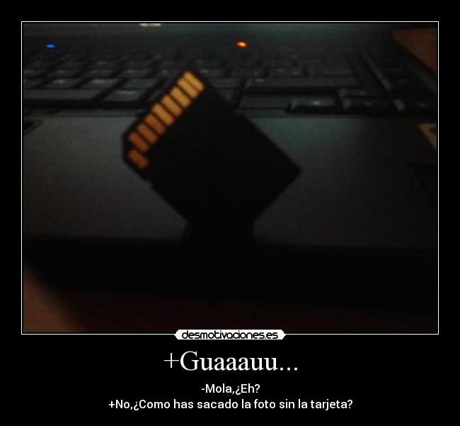 +Guaaauu... - -Mola,¿Eh?
+No,¿Como has sacado la foto sin la tarjeta?