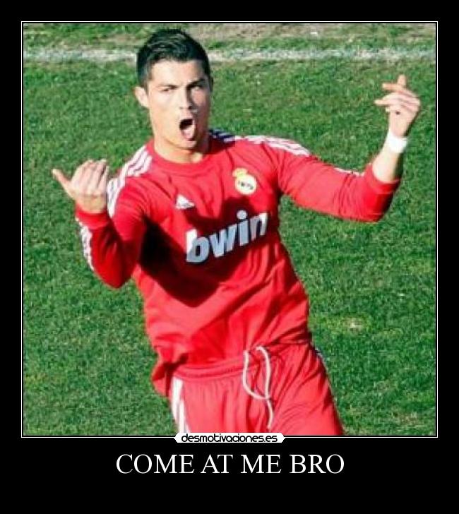 COME AT ME BRO -