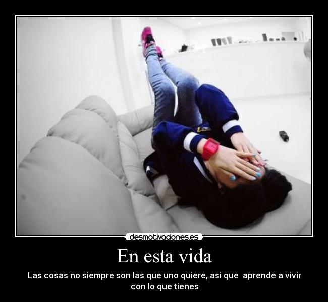 En esta vida - Las cosas no siempre son las que uno quiere, asi que aprende a vivir
con lo que tienes
