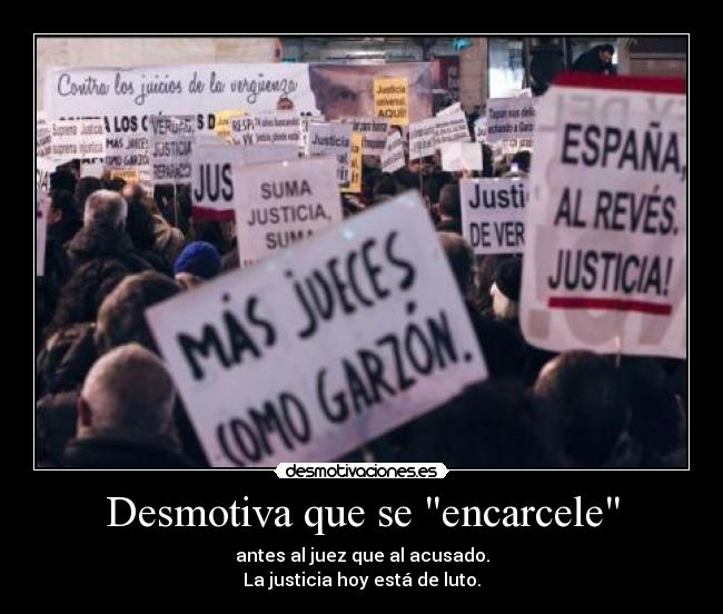 Desmotiva que se encarcele - antes al juez que al acusado.
La justicia hoy está de luto.