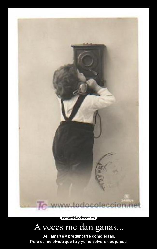 A veces me dan ganas... - De llamarte y preguntarte como estas.
Pero se me olvida que tu y yo no volveremos jamas.