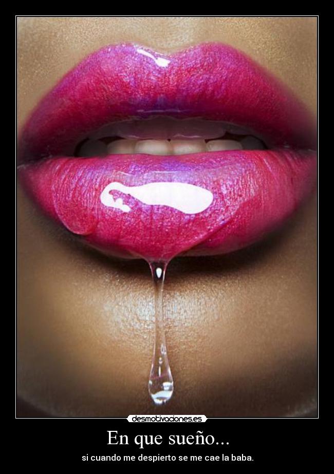 En que sueño... - si cuando me despierto se me cae la baba.