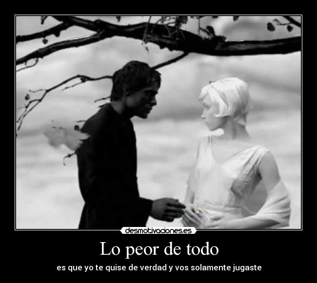 Lo peor de todo - es que yo te quise de verdad y vos solamente jugaste