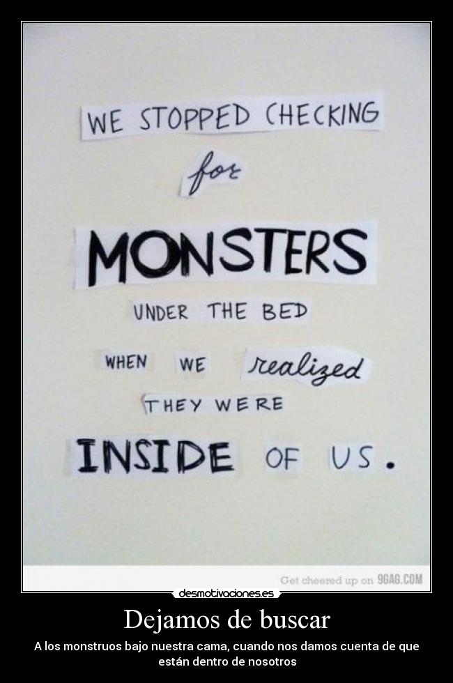 Dejamos de buscar - A los monstruos bajo nuestra cama, cuando nos damos cuenta de que
están dentro de nosotros