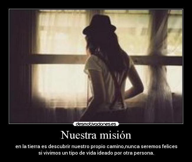 Nuestra misión - en la tierra es descubrir nuestro propio camino,nunca seremos felices
si vivimos un tipo de vida ideado por otra persona.