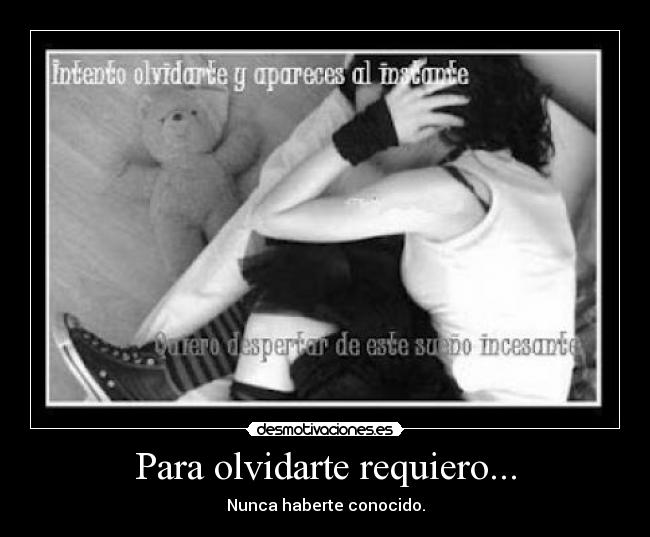 Para olvidarte requiero... - Nunca haberte conocido.