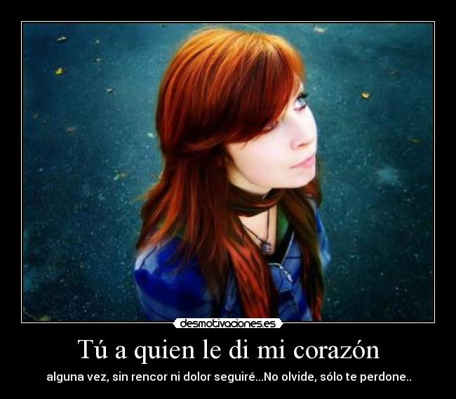 Tú a quien le di mi corazón - alguna vez, sin rencor ni dolor seguiré...No olvide, sólo te perdone..