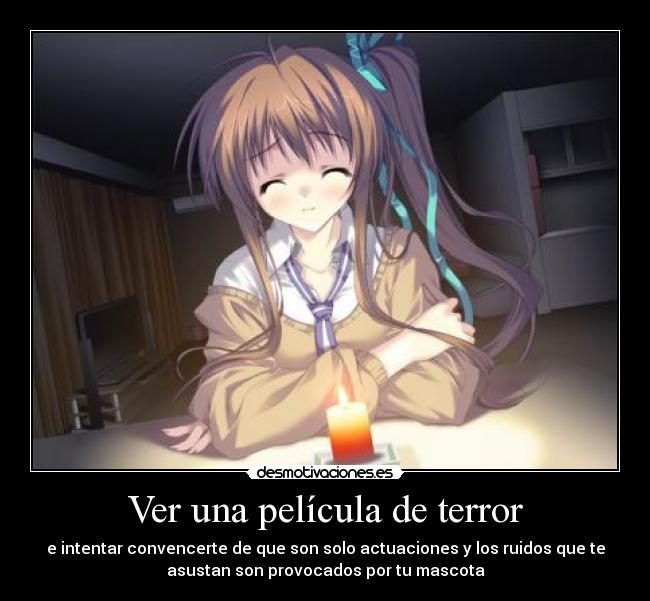 Ver una película de terror - e intentar convencerte de que son solo actuaciones y los ruidos que te
asustan son provocados por tu mascota