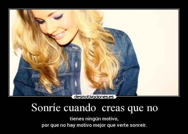 Sonríe cuando creas que no - tienes ningún motivo,
por que no hay motivo mejor que verte sonreír.