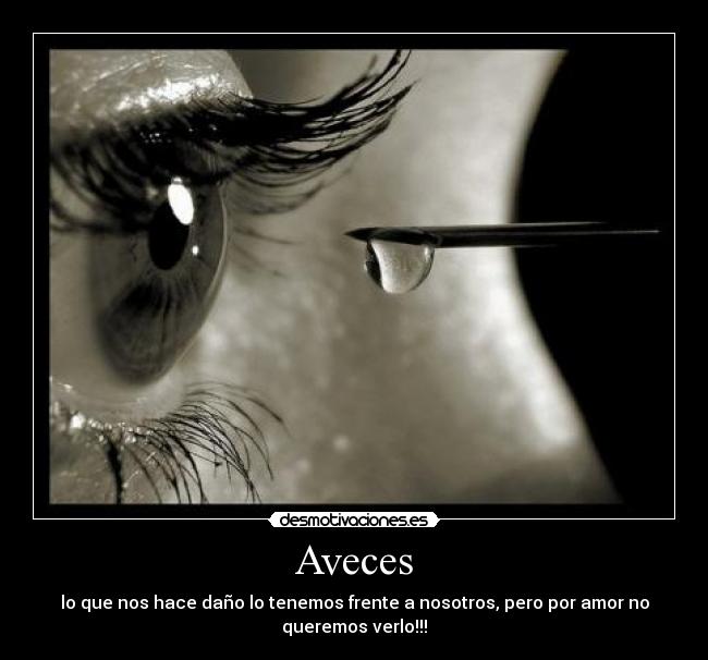 Aveces - lo que nos hace daño lo tenemos frente a nosotros, pero por amor no
queremos verlo!!!