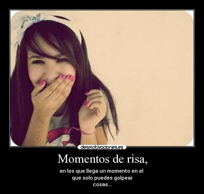 Momentos de risa, - en los que llega un momento en el
que solo puedes golpear
cosas...