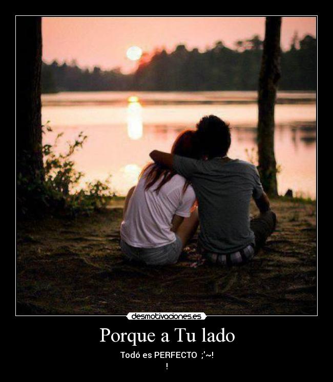 Porque a Tu lado - Todó es PERFECTO ♥;~!
!