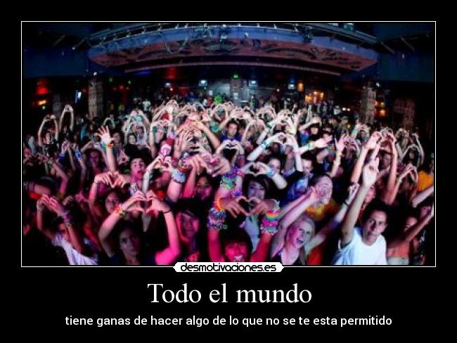 Todo el mundo - tiene ganas de hacer algo de lo que no se te esta permitido