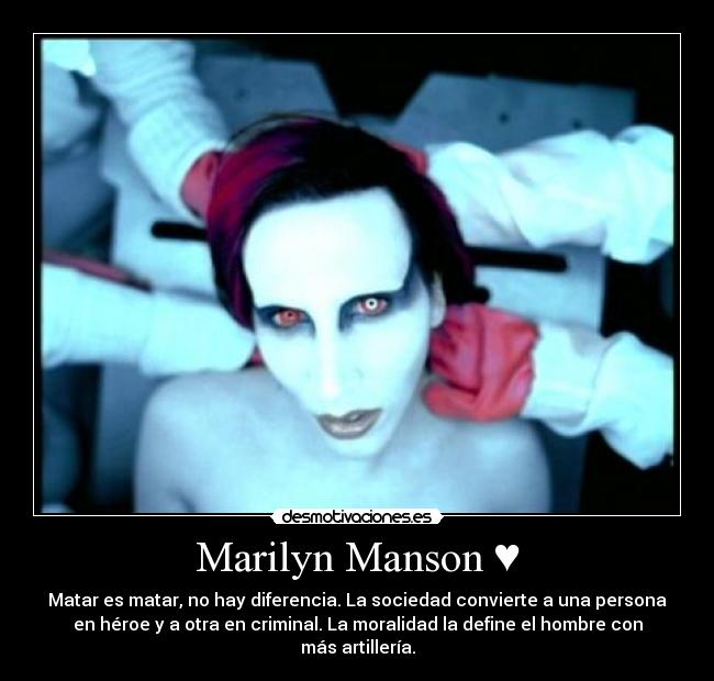 Marilyn Manson ♥ - Matar es matar, no hay diferencia. La sociedad convierte a una persona
en héroe y a otra en criminal. La moralidad la define el hombre con
más artillería.