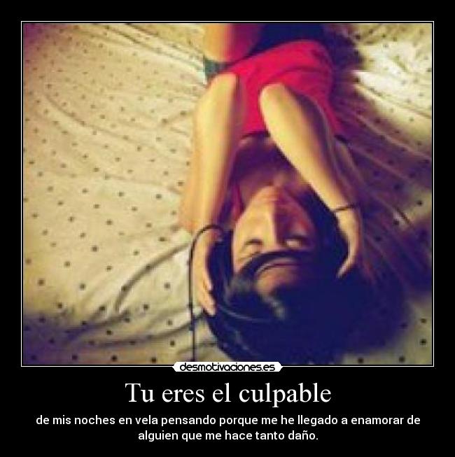 Tu eres el culpable - de mis noches en vela pensando porque me he llegado a enamorar de
alguien que me hace tanto daño.