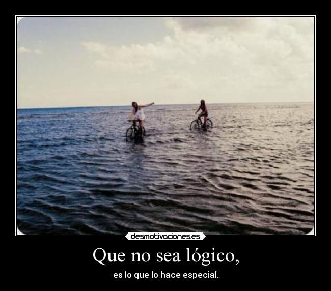 Que no sea lógico, - es lo que lo hace especial.