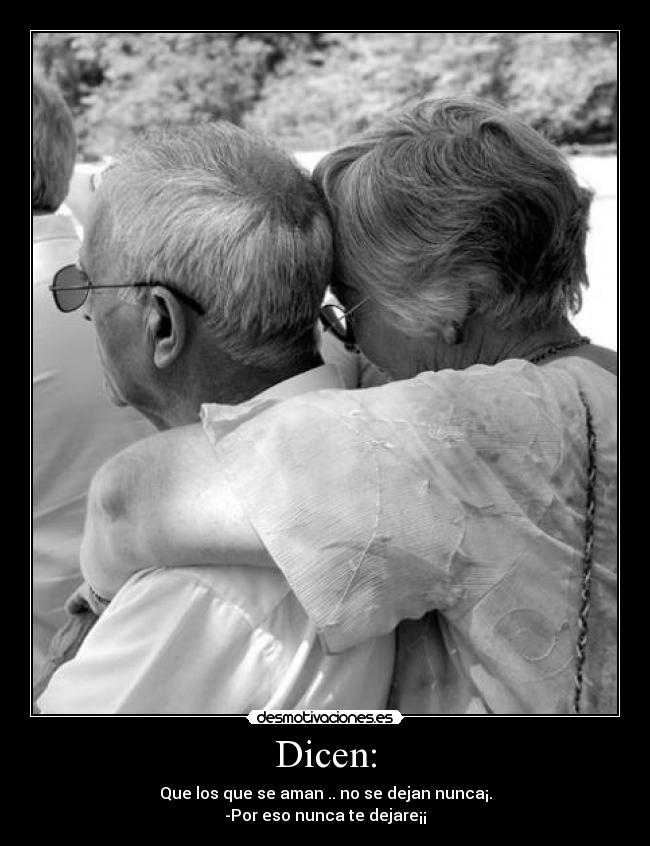 Dicen: - Que los que se aman .. no se dejan nunca¡.
-Por eso nunca te dejare¡¡